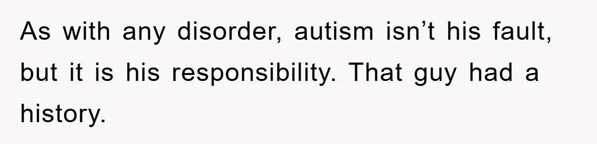 Woman Snaps After Autistic Coworker Keeps Pushing About Her Dad’s Death, Sparks Office Chaos As with any disorder, autism isn’t his fault, but it is his responsibility. That guy had a history.