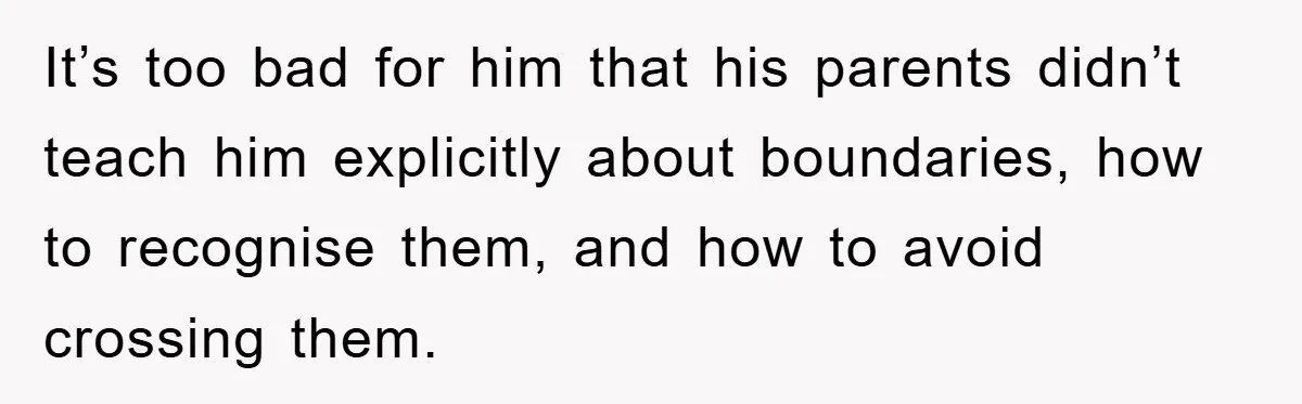 Woman Snaps After Autistic Coworker Keeps Pushing About Her Dad’s Death, Sparks Office Chaos It’s too bad for him that his parents didn’t teach him explicitly about boundaries, how to recognise them, and how to avoid crossing them.