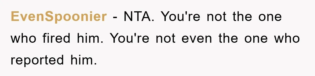 Woman Snaps After Autistic Coworker Keeps Pushing About Her Dad’s Death, Sparks Office Chaos EvenSpoonier − NTA. You're not the one who fired him. You're not even the one who reported him.