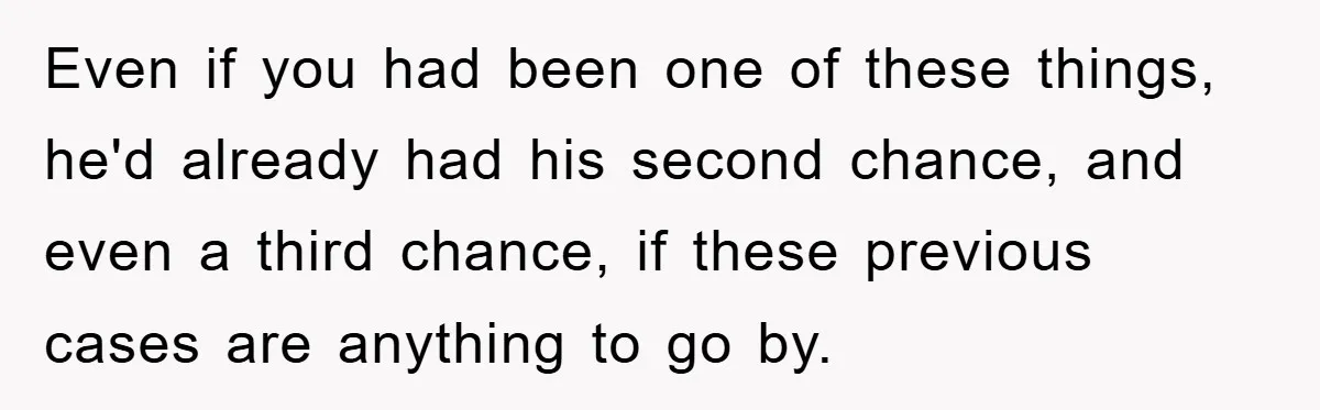 Woman Snaps After Autistic Coworker Keeps Pushing About Her Dad’s Death, Sparks Office Chaos Even if you had been one of these things, he'd already had his second chance, and even a third chance, if these previous cases are anything to go by.