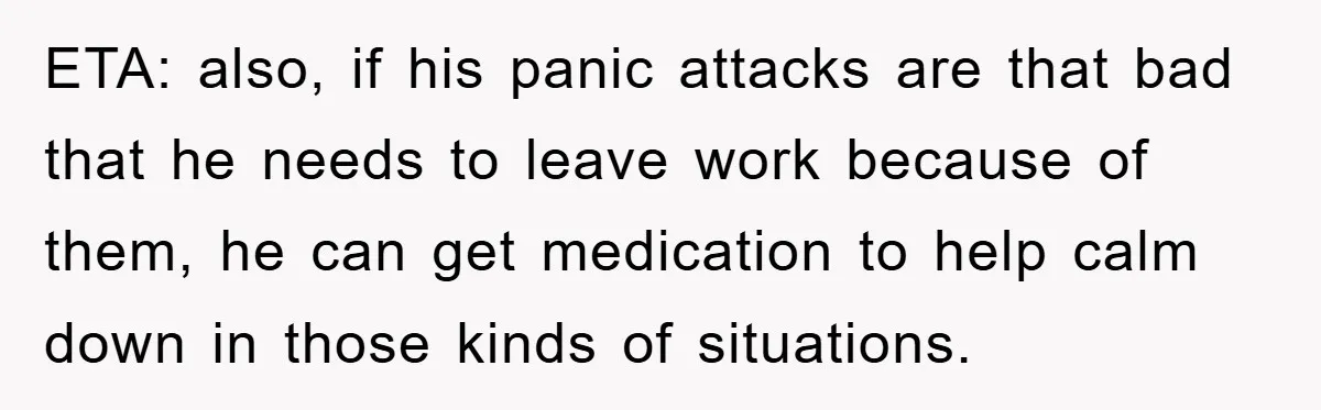 Woman Snaps After Autistic Coworker Keeps Pushing About Her Dad’s Death, Sparks Office Chaos ETA: also, if his panic attacks are that bad that he needs to leave work because of them, he can get medication to help calm down in those kinds of...
