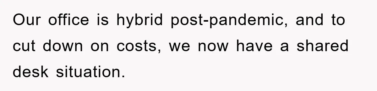 Our office is hybrid post-pandemic, and to cut down on costs, we now have a shared desk situation.