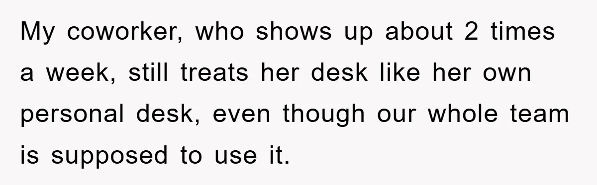My coworker, who shows up about 2 times a week, still treats her desk like her own personal desk, even though our whole team is supposed to use it.