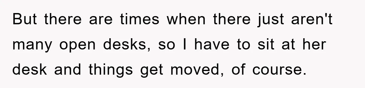 But there are times when there just aren't many open desks, so I have to sit at her desk and things get moved, of course.