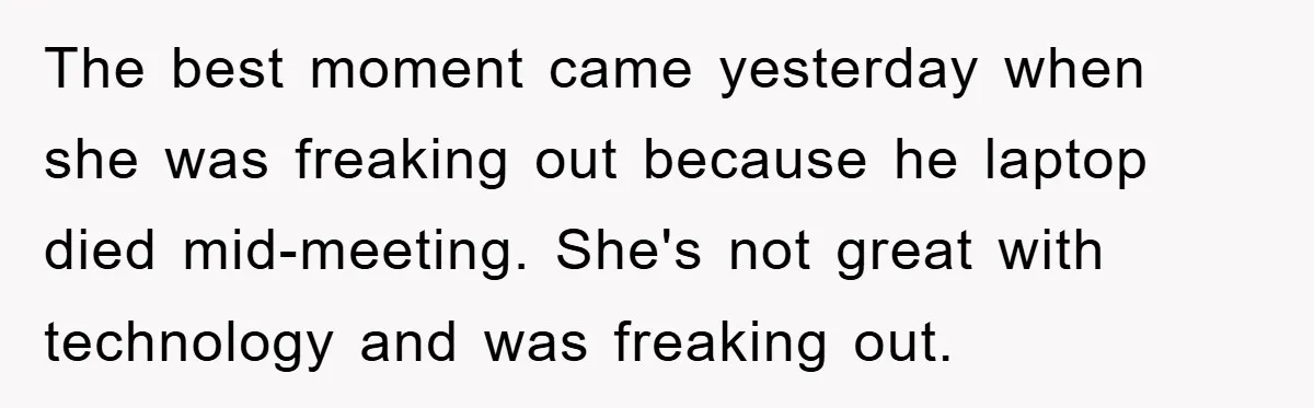 The best moment came yesterday when she was freaking out because he laptop died mid-meeting. She's not great with technology and was freaking out.