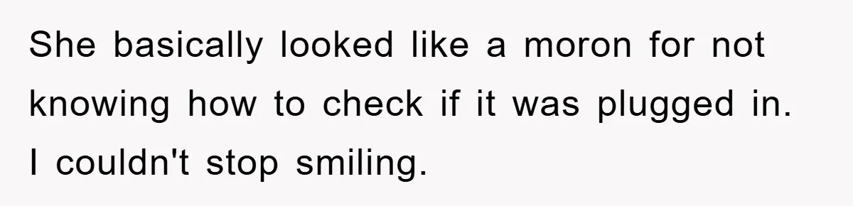 She basically looked like a moron for not knowing how to check if it was plugged in. I couldn't stop smiling.