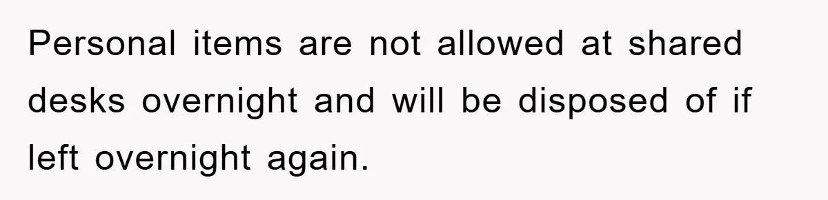 Personal items are not allowed at shared desks overnight and will be disposed of if left overnight again.