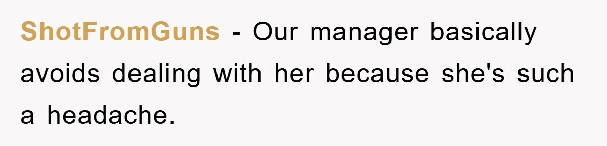ShotFromGuns − Our manager basically avoids dealing with her because she's such a headache.