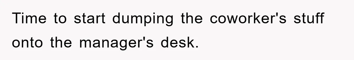 Time to start dumping the coworker's stuff onto the manager's desk.