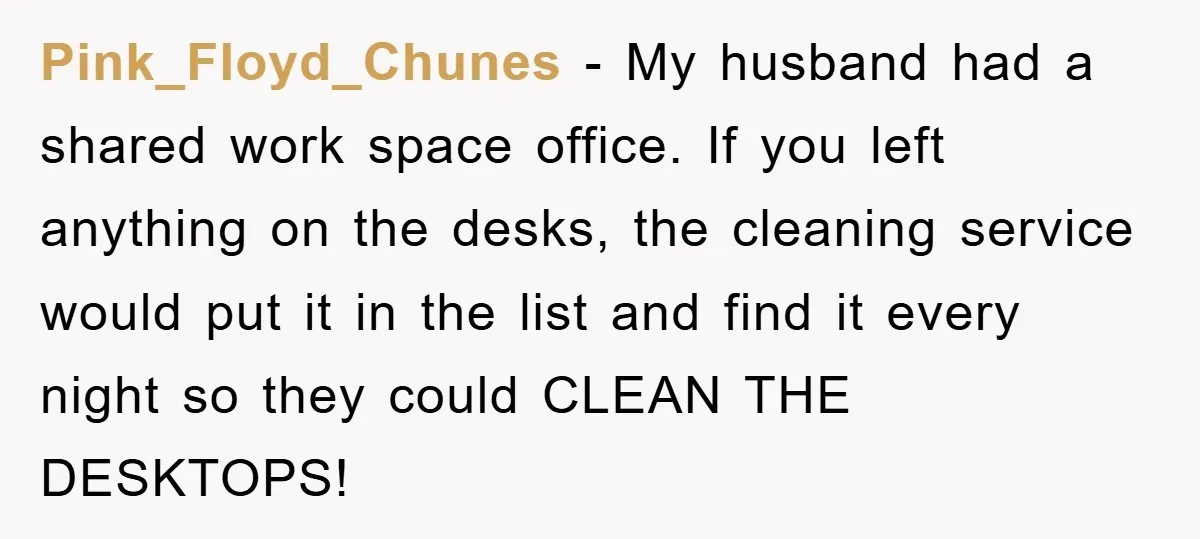 Pink_Floyd_Chunes − My husband had a shared work space office. If you left anything on the desks, the cleaning service would put it in the list and find it every...