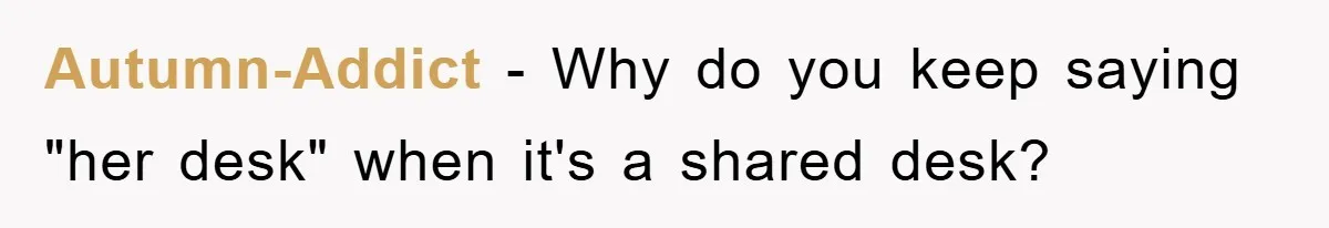 Autumn-Addict − Why do you keep saying "her desk" when it's a shared desk?