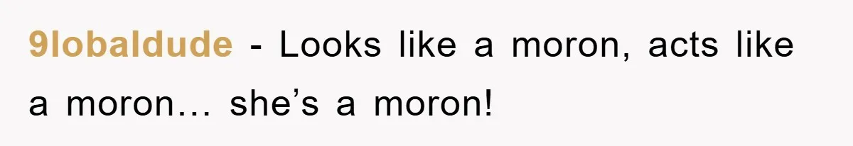 9lobaldude − Looks like a moron, acts like a moron… she’s a moron!