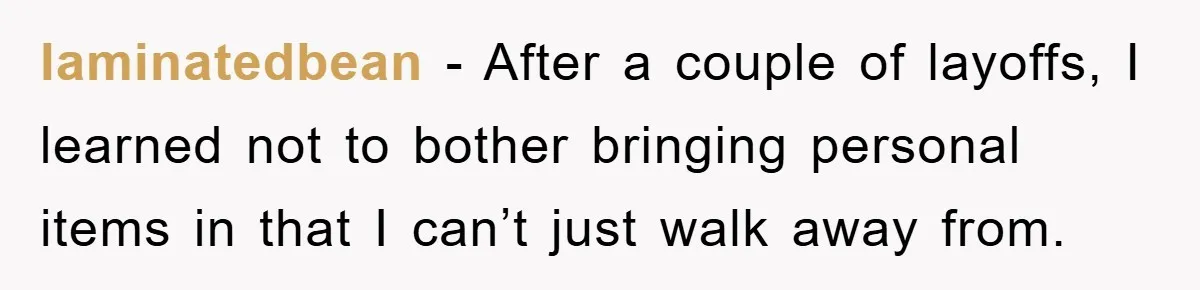 laminatedbean − After a couple of layoffs, I learned not to bother bringing personal items in that I can’t just walk away from.