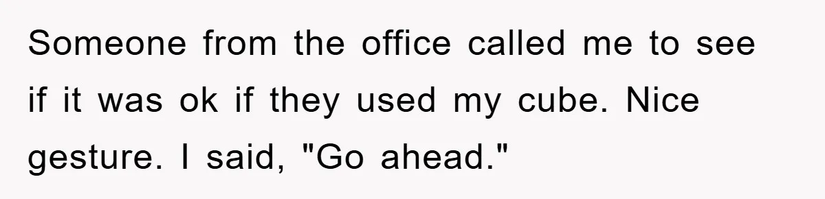Someone from the office called me to see if it was ok if they used my cube. Nice gesture. I said, "Go ahead."
