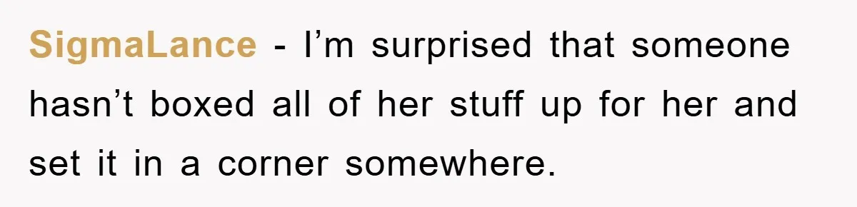 SigmaLance − I’m surprised that someone hasn’t boxed all of her stuff up for her and set it in a corner somewhere.