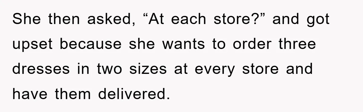 She then asked, “At each store?” and got upset because she wants to order three dresses in two sizes at every store and have them delivered.
