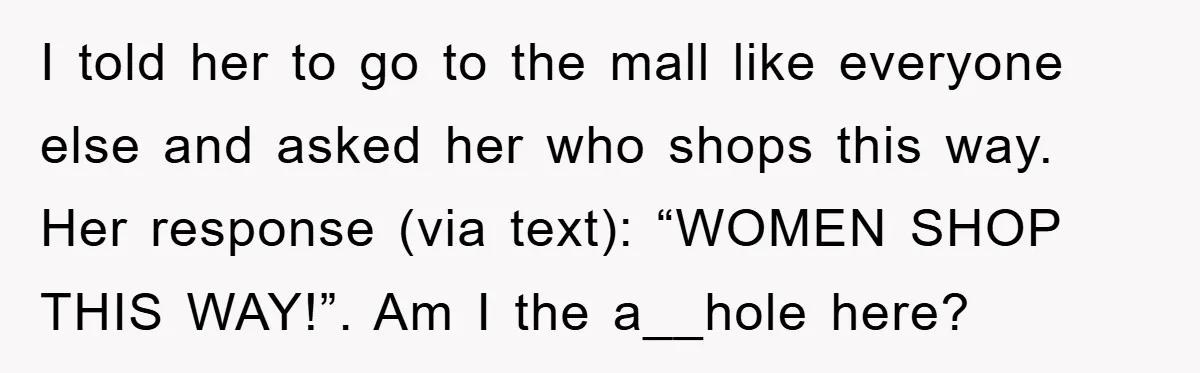 I told her to go to the mall like everyone else and asked her who shops this way. Her response (via text): “WOMEN SHOP THIS WAY!”. Am I the a__hole...