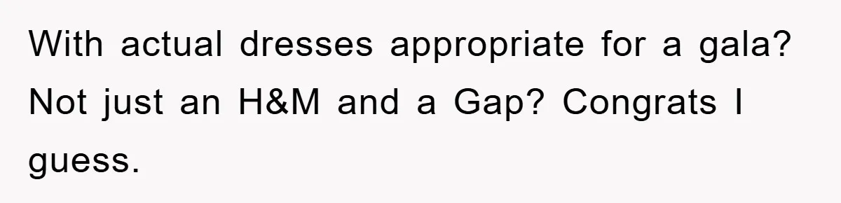 With actual dresses appropriate for a gala? Not just an H&M and a Gap? Congrats I guess.