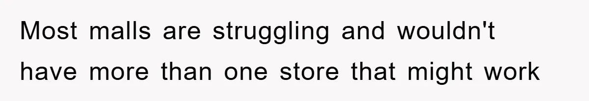 Most malls are struggling and wouldn't have more than one store that might work