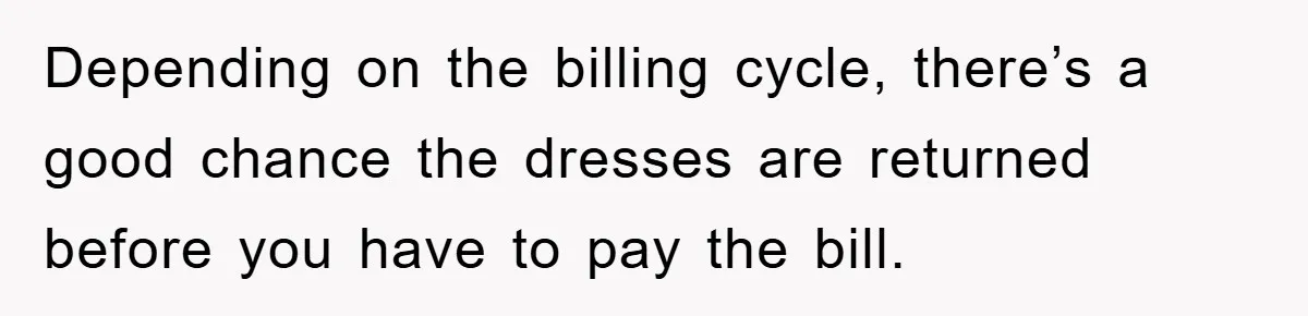 Depending on the billing cycle, there’s a good chance the dresses are returned before you have to pay the bill.