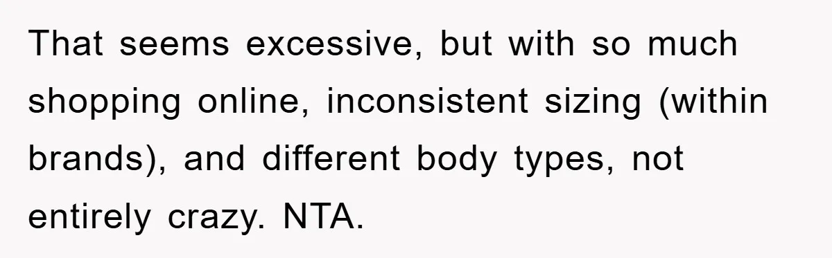 That seems excessive, but with so much shopping online, inconsistent sizing (within brands), and different body types, not entirely crazy. NTA.