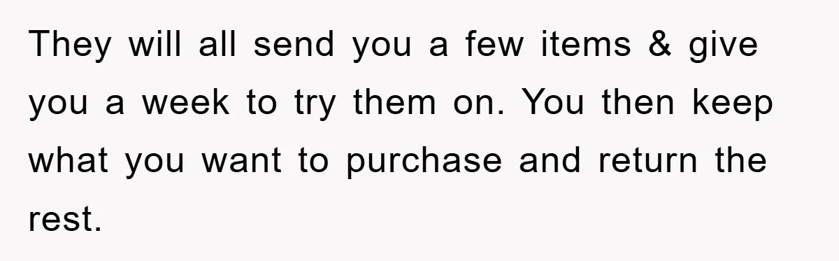 They will all send you a few items & give you a week to try them on. You then keep what you want to purchase and return the rest.