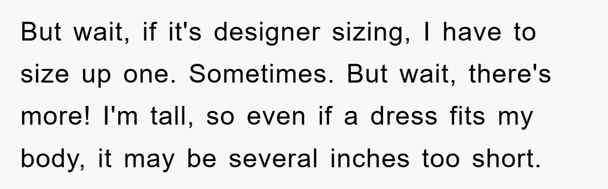 But wait, if it's designer sizing, I have to size up one. Sometimes. But wait, there's more! I'm tall, so even if a dress fits my body, it may be...