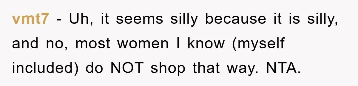 vmt7 − Uh, it seems silly because it is silly, and no, most women I know (myself included) do NOT shop that way. NTA.