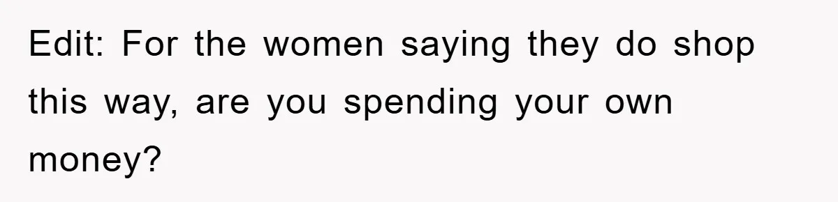 Edit: For the women saying they do shop this way, are you spending your own money?