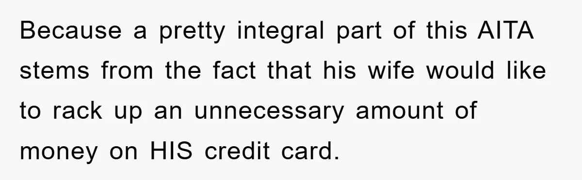 Because a pretty integral part of this AITA stems from the fact that his wife would like to rack up an unnecessary amount of money on HIS credit card.