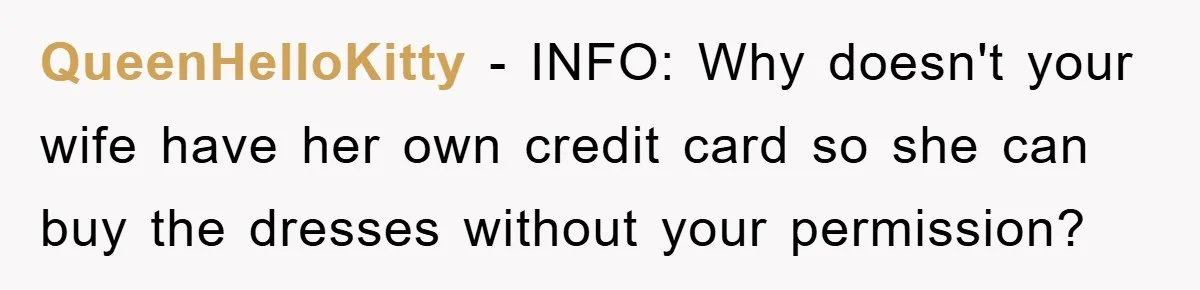 QueenHelloKitty − INFO: Why doesn't your wife have her own credit card so she can buy the dresses without your permission?
