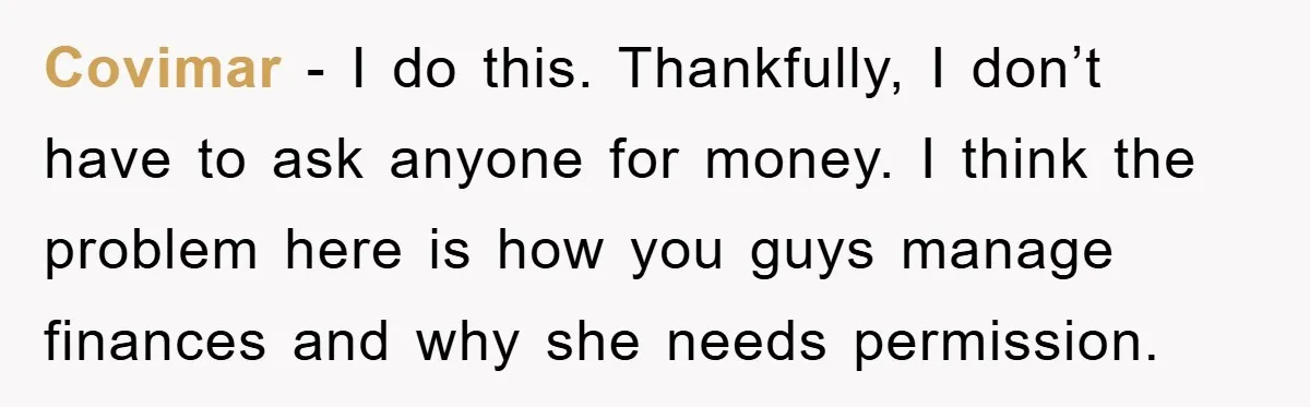 Covimar − I do this. Thankfully, I don’t have to ask anyone for money. I think the problem here is how you guys manage finances and why she needs permission.