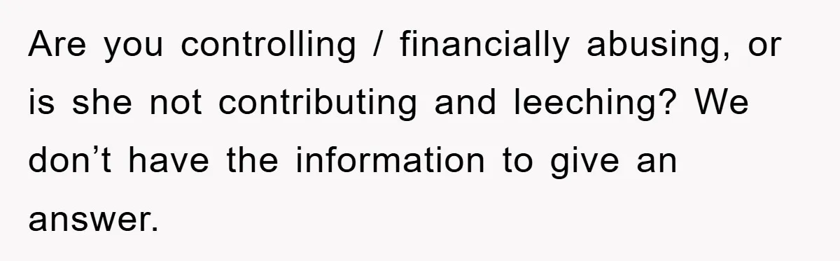 Are you controlling / financially abusing, or is she not contributing and leeching? We don’t have the information to give an answer.