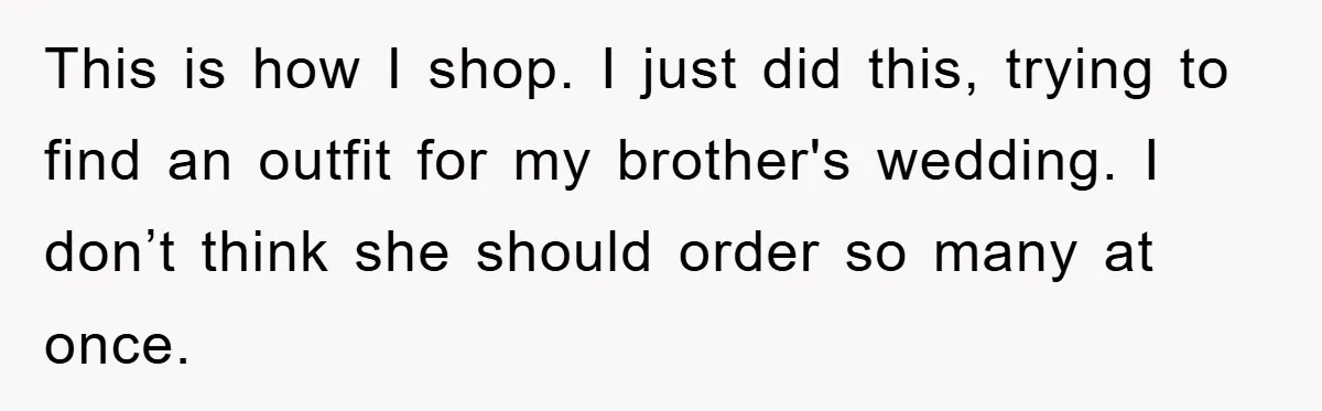This is how I shop. I just did this, trying to find an outfit for my brother's wedding. I don’t think she should order so many at once.