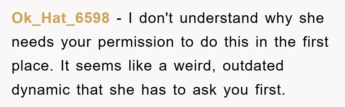Ok_Hat_6598 − I don't understand why she needs your permission to do this in the first place. It seems like a weird, outdated dynamic that she has to ask you...