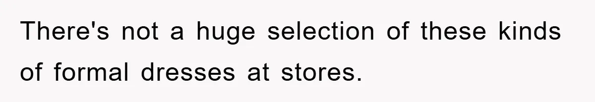 There's not a huge selection of these kinds of formal dresses at stores.