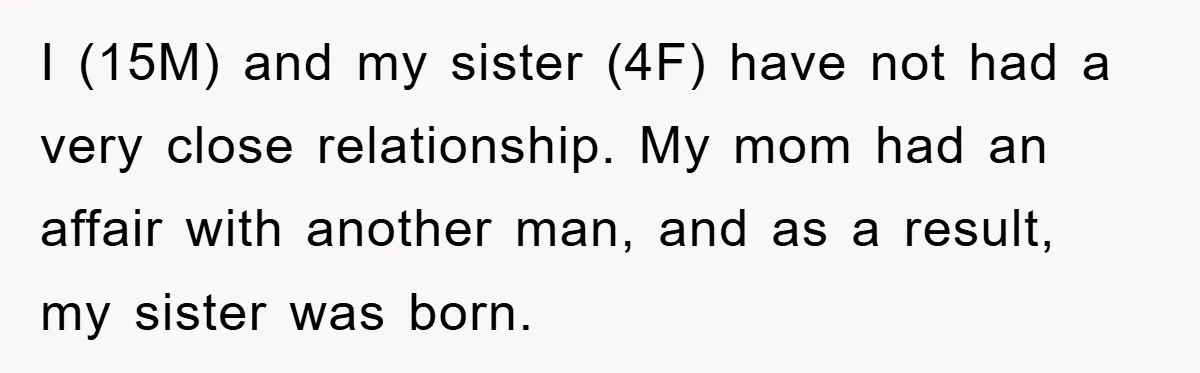 I (15M) and my sister (4F) have not had a very close relationship. My mom had an affair with another man, and as a result, my sister was born.