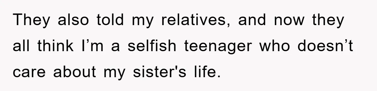 They also told my relatives, and now they all think I’m a selfish teenager who doesn’t care about my sister's life.