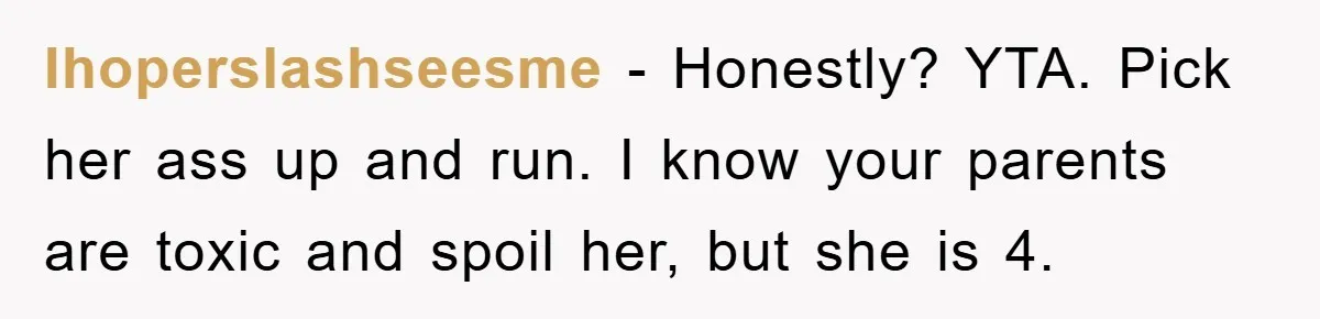 Ihoperslashseesme − Honestly? YTA. Pick her ass up and run. I know your parents are toxic and spoil her, but she is 4.
