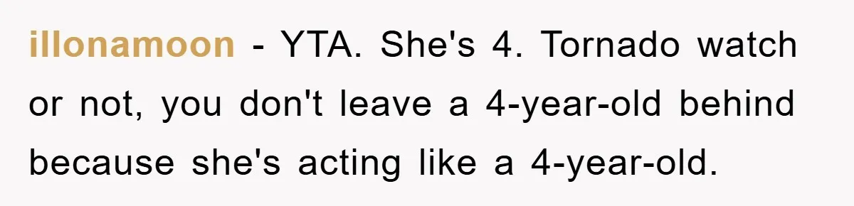 illonamoon − YTA. She's 4. Tornado watch or not, you don't leave a 4-year-old behind because she's acting like a 4-year-old.