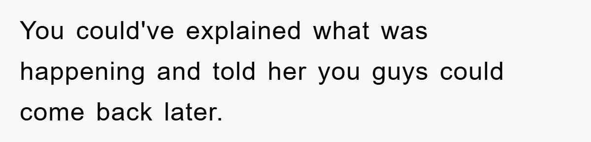 You could've explained what was happening and told her you guys could come back later.
