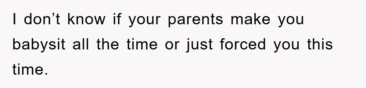 I don’t know if your parents make you babysit all the time or just forced you this time.