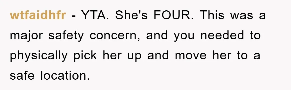 wtfaidhfr − YTA. She's FOUR. This was a major safety concern, and you needed to physically pick her up and move her to a safe location.