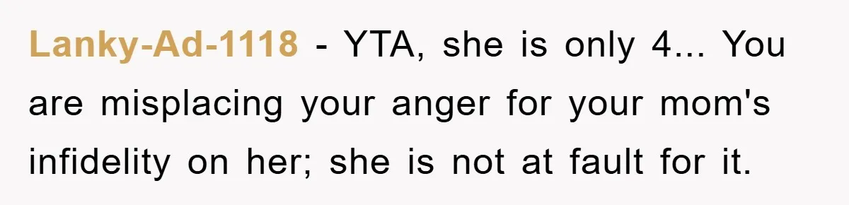 Lanky-Ad-1118 − YTA, she is only 4... You are misplacing your anger for your mom's infidelity on her; she is not at fault for it.