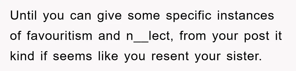 Until you can give some specific instances of favouritism and n__lect, from your post it kind if seems like you resent your sister.