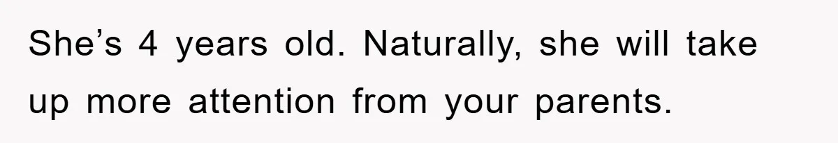 She’s 4 years old. Naturally, she will take up more attention from your parents.