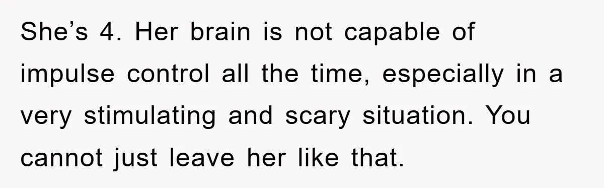 She’s 4. Her brain is not capable of impulse control all the time, especially in a very stimulating and scary situation. You cannot just leave her like that.