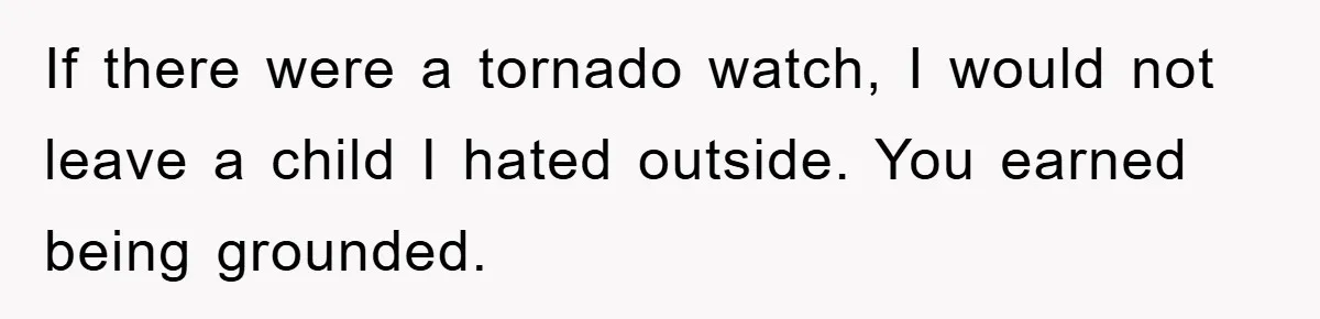 If there were a tornado watch, I would not leave a child I hated outside. You earned being grounded.