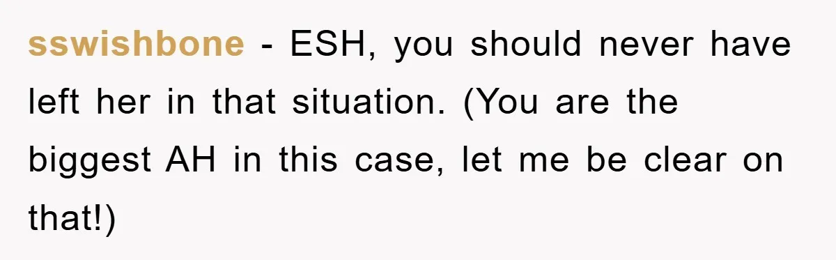 sswishbone − ESH, you should never have left her in that situation. (You are the biggest AH in this case, let me be clear on that!)