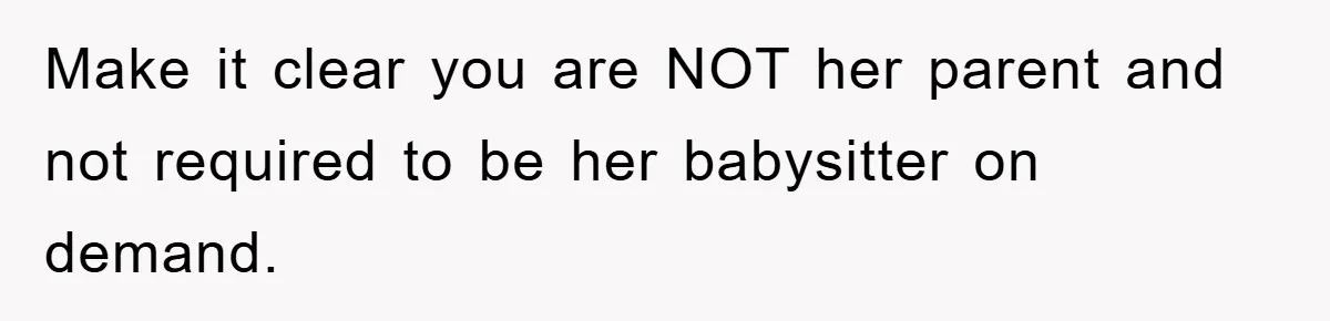 Make it clear you are NOT her parent and not required to be her babysitter on demand.